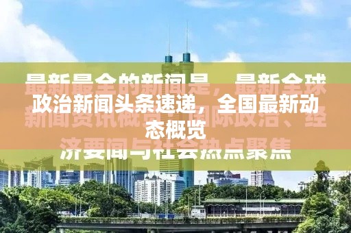 政治新闻头条速递，全国最新动态概览