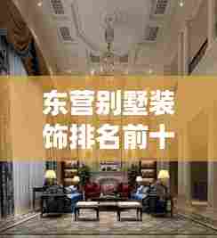 东营别墅装饰排名前十揭晓，品质与风格的卓越融合