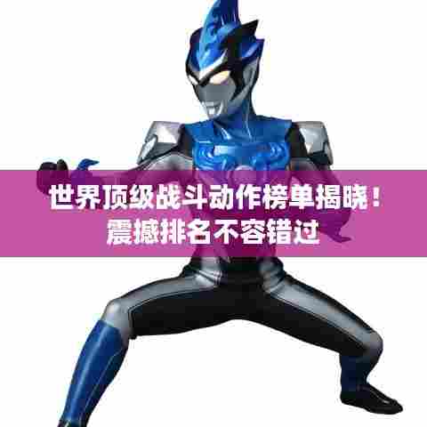 世界顶级战斗动作榜单揭晓！震撼排名不容错过