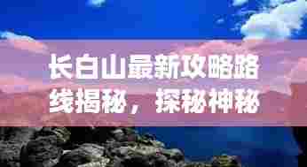长白山最新攻略路线揭秘,探秘神秘仙境之旅!
