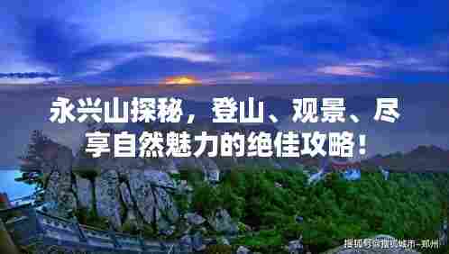 永兴山探秘,登山、观景、尽享自然魅力的绝佳攻略!
