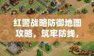 红警战略防御地图攻略,筑牢防线,守护战略要地全解析