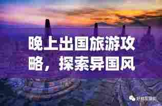 晚上出国旅游攻略，探索异国风情，夜游全新视角
