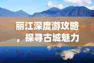 丽江深度游攻略,探寻古城魅力,领略绝美风光