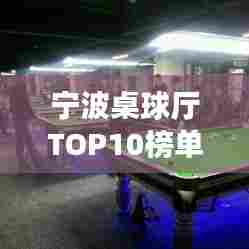宁波桌球厅TOP10榜单揭晓,领略城市竞技魅力新风尚