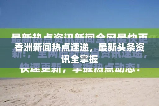 香洲新闻热点速递,最新头条资讯全掌握