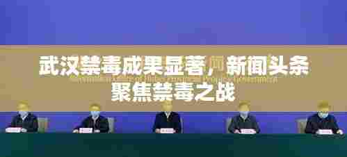 武汉禁毒成果显著,新闻头条聚焦禁毒之战