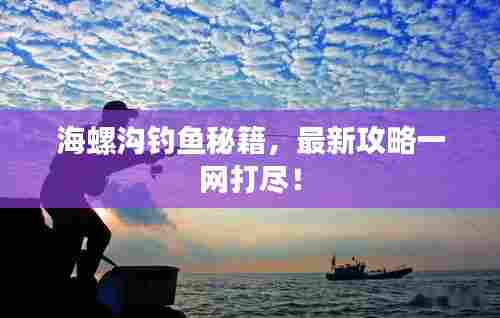 海螺沟钓鱼秘籍,最新攻略一网打尽!