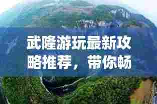 武隆游玩最新攻略推荐，带你畅游美景！
