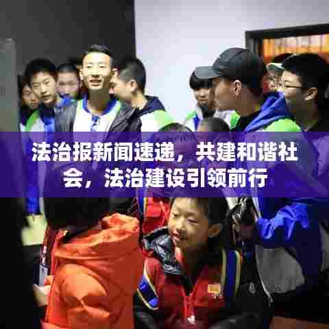 法治报新闻速递,共建和谐社会,法治建设引领前行