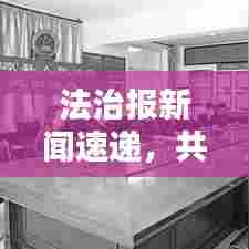 法治报新闻速递,共建和谐社会,法治建设引领前行