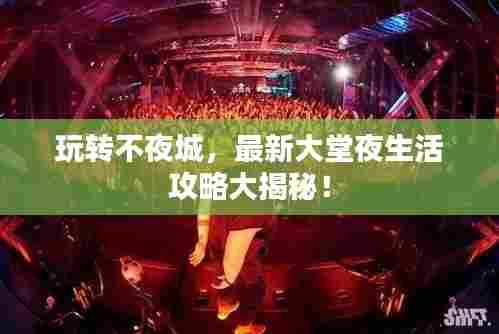 玩转不夜城,最新大堂夜生活攻略大揭秘!