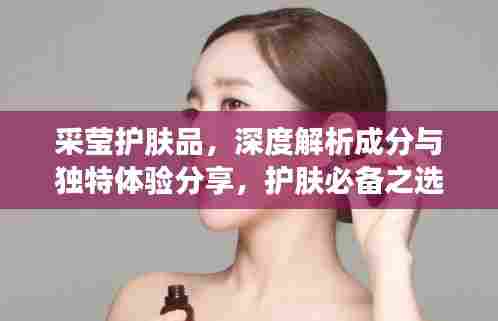 采莹护肤品，深度解析成分与独特体验分享，护肤必备之选！