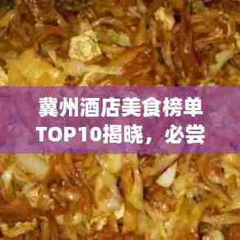 冀州酒店美食榜单TOP10揭晓,必尝美食之旅