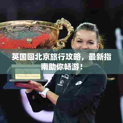 英国回北京旅行攻略，最新指南助你畅游！