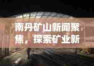 南丹矿山新闻聚焦，探索矿业新动态，发展前沿深度解读