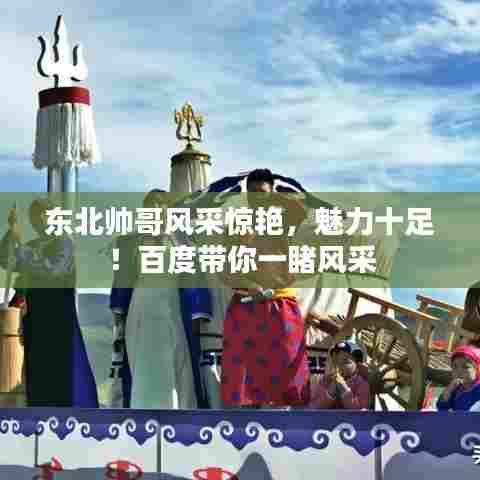 东北帅哥风采惊艳,魅力十足!百度带你一睹风采