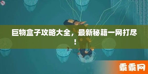 巨物盒子攻略大全,最新秘籍一网打尽!