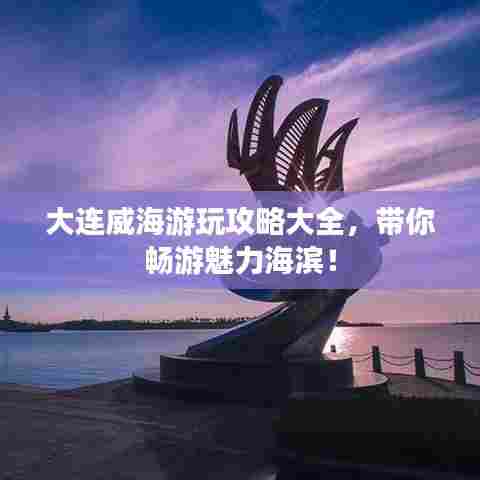 大连威海游玩攻略大全,带你畅游魅力海滨!