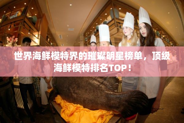 世界海鲜模特界的璀璨明星榜单,顶级海鲜模特排名TOP!