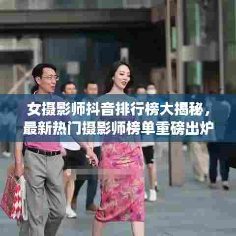 女摄影师抖音排行榜大揭秘,最新热门摄影师榜单重磅出炉!
