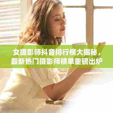 女摄影师抖音排行榜大揭秘,最新热门摄影师榜单重磅出炉!