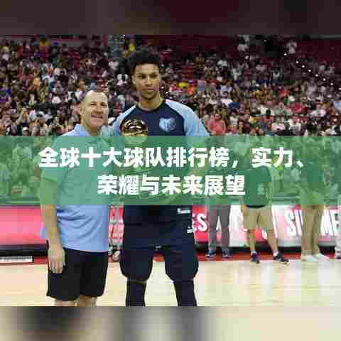 全球十大球队排行榜,实力、荣耀与未来展望
