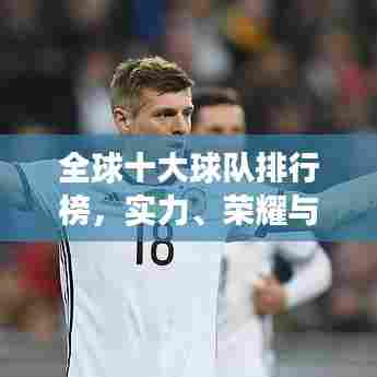 全球十大球队排行榜,实力、荣耀与未来展望