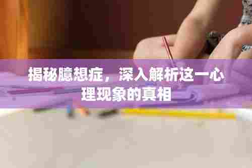 揭秘臆想症，深入解析这一心理现象的真相