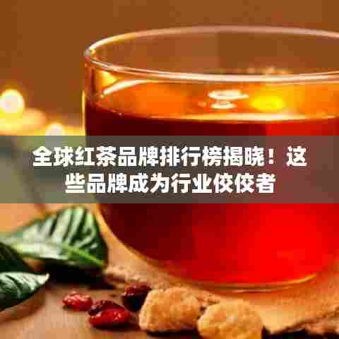 全球红茶品牌排行榜揭晓！这些品牌成为行业佼佼者