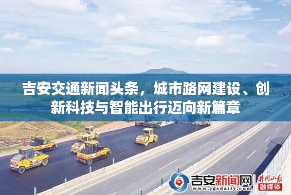 吉安交通新闻头条,城市路网建设、创新科技与智能出行迈向新篇章