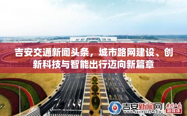 吉安交通新闻头条,城市路网建设、创新科技与智能出行迈向新篇章