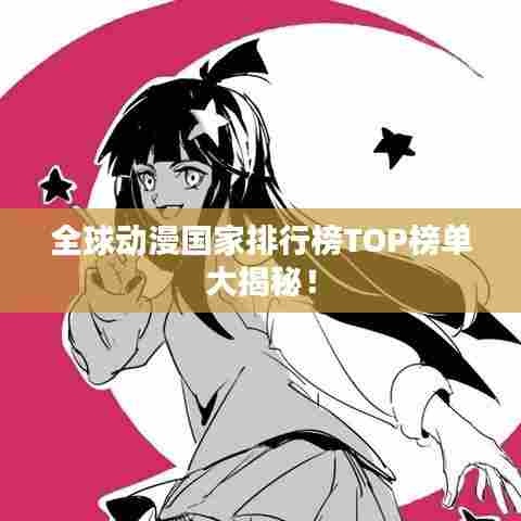 全球动漫国家排行榜TOP榜单大揭秘!