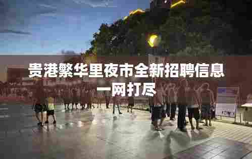 贵港繁华里夜市全新招聘信息一网打尽