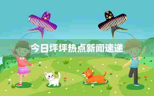 今日坪坪热点新闻速递
