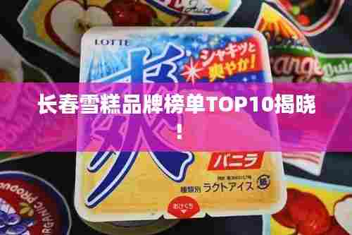 长春雪糕品牌榜单TOP10揭晓！