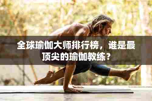 全球瑜伽大师排行榜,谁是最顶尖的瑜伽教练?
