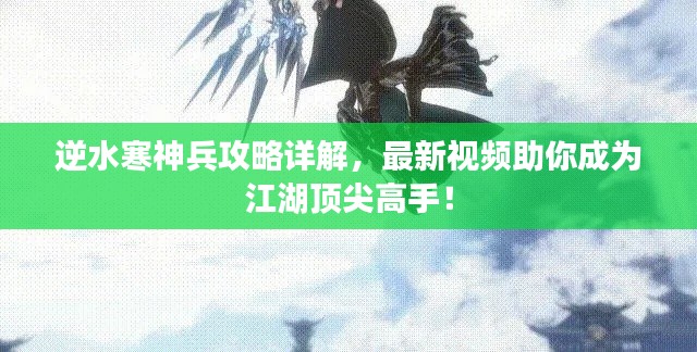 逆水寒神兵攻略详解，最新视频助你成为江湖顶尖高手！