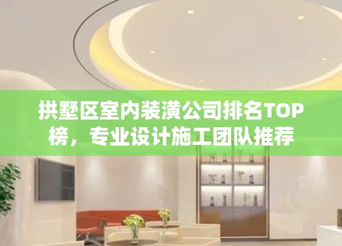 拱墅区室内装潢公司排名TOP榜,专业设计施工团队推荐