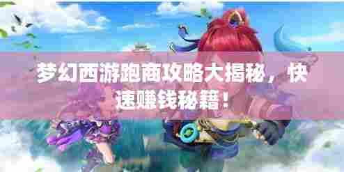 梦幻西游跑商攻略大揭秘,快速赚钱秘籍!