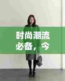 时尚潮流必备，今日最新着装图片大全，一网打尽流行趋势