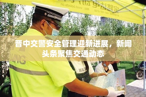 晋中交警安全管理迎新进展,新闻头条聚焦交通动态