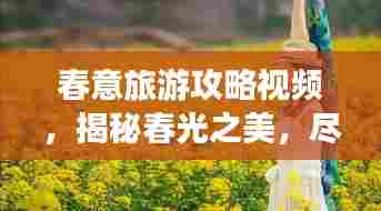 春意旅游攻略视频,揭秘春光之美,尽享春日盛宴!