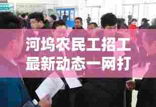 河坞农民工招工最新动态一网打尽!