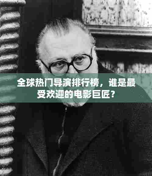 全球热门导演排行榜,谁是最受欢迎的电影巨匠?