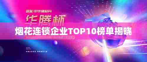 烟花连锁企业TOP10榜单揭晓