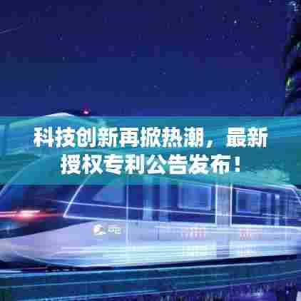 科技创新再掀热潮,最新授权专利公告发布!