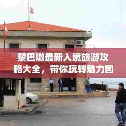 黎巴嫩最新入境旅游攻略大全,带你玩转魅力国度!