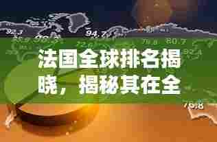 法国全球排名揭晓,揭秘其在全球舞台上的影响力与地位(吸引眼球标题)
