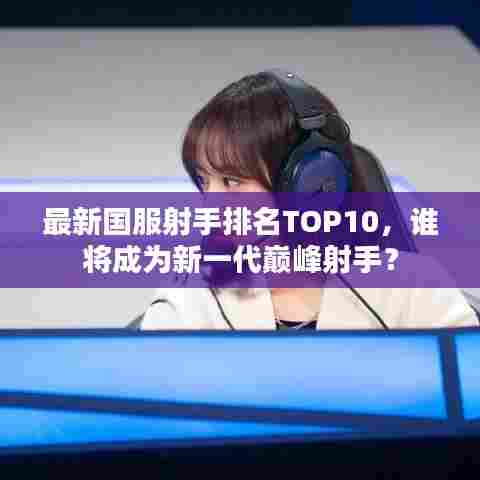 最新国服射手排名TOP10，谁将成为新一代巅峰射手？